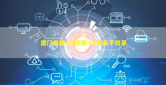 厦门夜场ktv招聘-工资高下班早